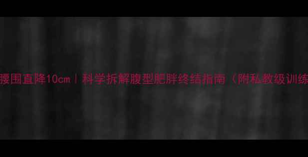 图片 🔥28天腰围直降10cm｜科学拆解腹型肥胖终结指南（附私教级训练计划）