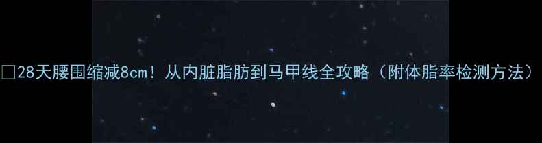 图片 🔥28天腰围缩减8cm！从内脏脂肪到马甲线全攻略（附体脂率检测方法）