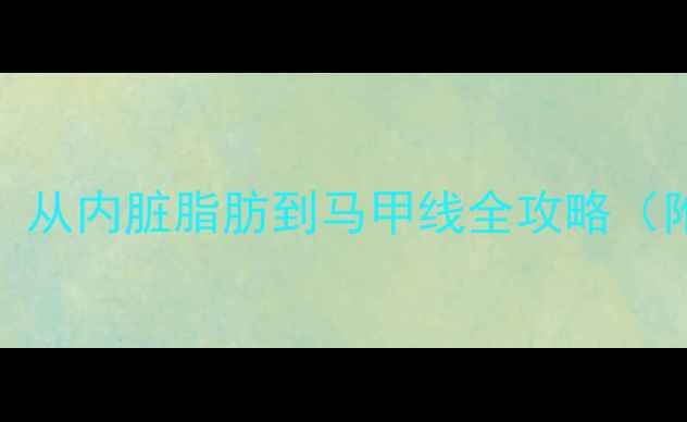 图片 🔥28天腰围缩减8cm！从内脏脂肪到马甲线全攻略（附体脂率检测方法）1