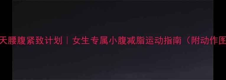 图片 🔥28天腰腹紧致计划｜女生专属小腹减脂运动指南（附动作图解）