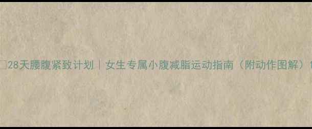 图片 🔥28天腰腹紧致计划｜女生专属小腹减脂运动指南（附动作图解）1