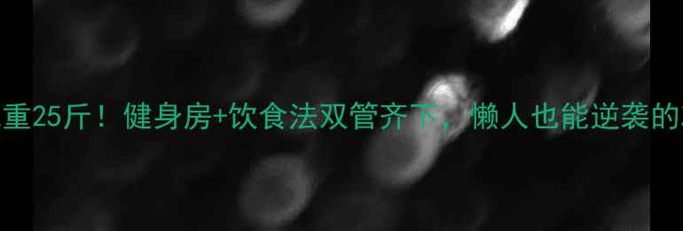 图片 🔥2个月减重25斤！健身房+饮食法双管齐下，懒人也能逆袭的减肥攻略1