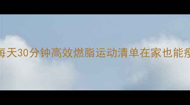 图片 🔥30+女生私藏｜每天30分钟高效燃脂运动清单在家也能瘦成闪电的秘诀！2