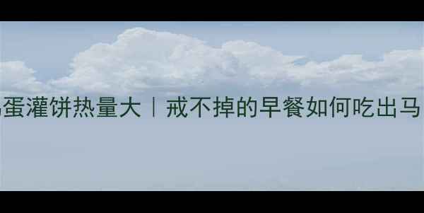 图片 🔥30g鸡蛋灌饼热量大｜戒不掉的早餐如何吃出马甲线？1
