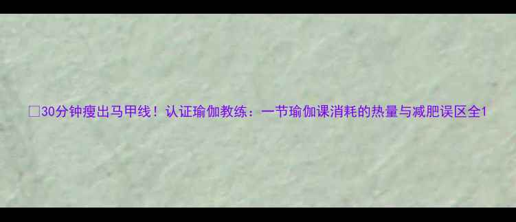 图片 🔥30分钟瘦出马甲线！认证瑜伽教练：一节瑜伽课消耗的热量与减肥误区全1