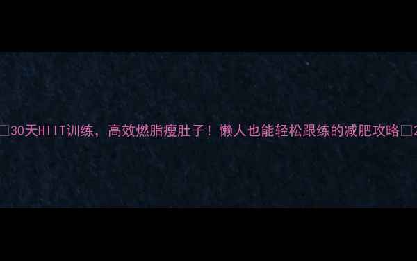 图片 🔥30天HIIT训练，高效燃脂瘦肚子！懒人也能轻松跟练的减肥攻略✅2