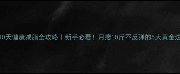 图片 🔥30天健康减脂全攻略｜新手必看！月瘦10斤不反弹的5大黄金法则