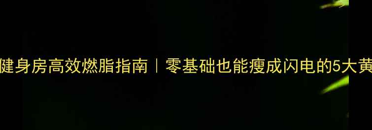 图片 🔥30天健身房高效燃脂指南｜零基础也能瘦成闪电的5大黄金动作