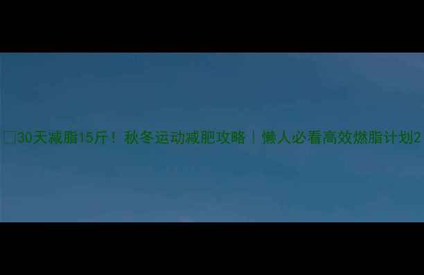 图片 🔥30天减脂15斤！秋冬运动减肥攻略｜懒人必看高效燃脂计划2