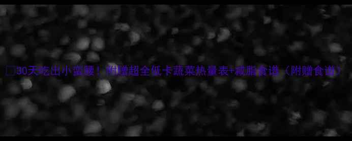 图片 🔥30天吃出小蛮腰！附赠超全低卡蔬菜热量表+减脂食谱（附赠食谱）