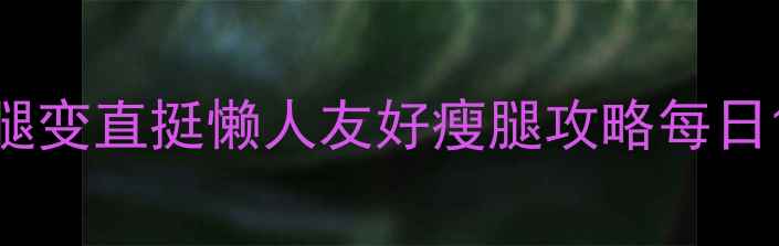 图片 🔥30天大象腿变直挺懒人友好瘦腿攻略每日15分钟跟练1