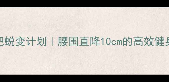 图片 🔥30天女生减肥蜕变计划｜腰围直降10cm的高效健身+饮食攻略🔥2