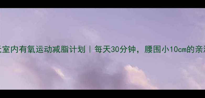 图片 🔥30天室内有氧运动减脂计划｜每天30分钟，腰围小10cm的亲测攻略