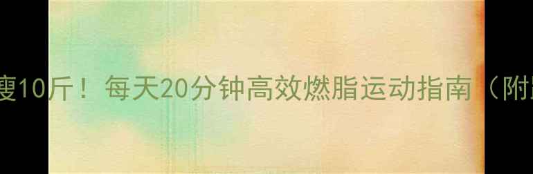 图片 🔥30天居家瘦10斤！每天20分钟高效燃脂运动指南（附跟练视频）2
