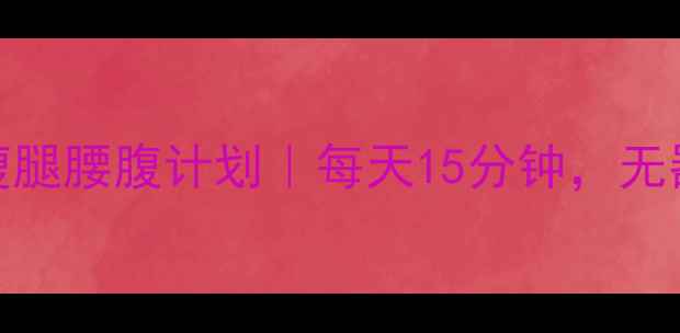 图片 🔥30天居家瘦腿腰腹计划｜每天15分钟，无器械高效燃脂