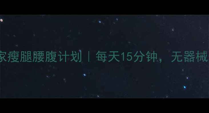 图片 🔥30天居家瘦腿腰腹计划｜每天15分钟，无器械高效燃脂1