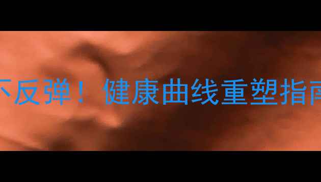 图片 🔥30天快速瘦身不反弹！健康曲线重塑指南（附真实案例）