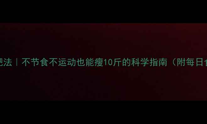 图片 🔥30天懒人减肥法｜不节食不运动也能瘦10斤的科学指南（附每日食谱+运动表）2