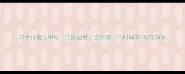 图片 🔥30天打造马甲线！居家瘦肚子全攻略（附时间表+动作演示）