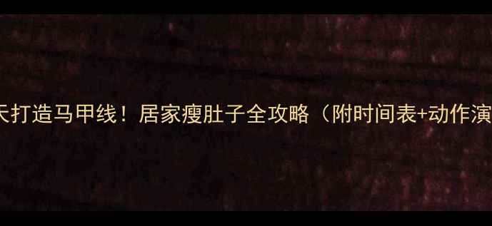 图片 🔥30天打造马甲线！居家瘦肚子全攻略（附时间表+动作演示）2