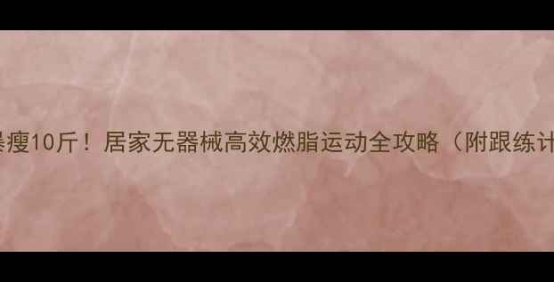 图片 🔥30天暴瘦10斤！居家无器械高效燃脂运动全攻略（附跟练计划表）2
