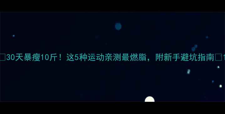 图片 🔥30天暴瘦10斤！这5种运动亲测最燃脂，附新手避坑指南💪1