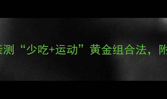 图片 🔥30天暴瘦15斤！亲测“少吃+运动”黄金组合法，附每日食谱+训练计划