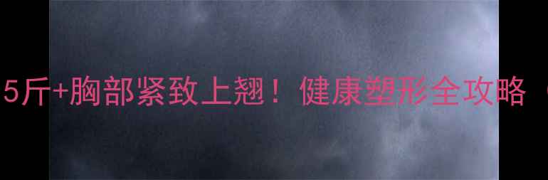 图片 🔥30天狂减15斤+胸部紧致上翘！健康塑形全攻略（附对比图）