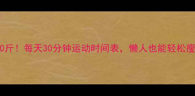 图片 🔥30天甩肉10斤！每天30分钟运动时间表，懒人也能轻松瘦（附食谱）2