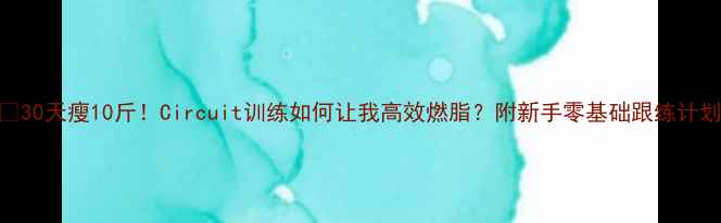 图片 🔥30天瘦10斤！Circuit训练如何让我高效燃脂？附新手零基础跟练计划