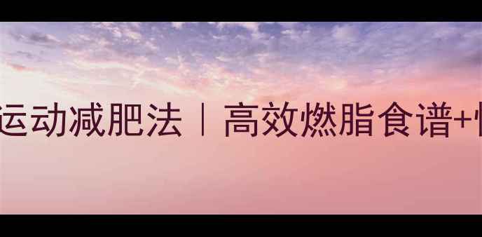 图片 🔥30天瘦8斤！每天30分钟运动减肥法｜高效燃脂食谱+懒人跟练视频（附对比图）