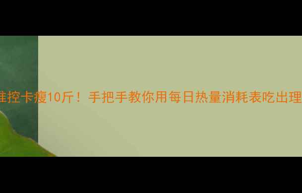 图片 🔥30天精准控卡瘦10斤！手把手教你用每日热量消耗表吃出理想身材🔥2