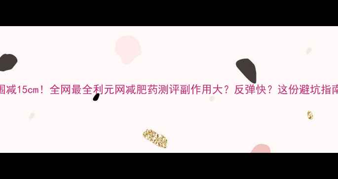 图片 🔥30天腰围减15cm！全网最全利元网减肥药测评副作用大？反弹快？这份避坑指南请收好！