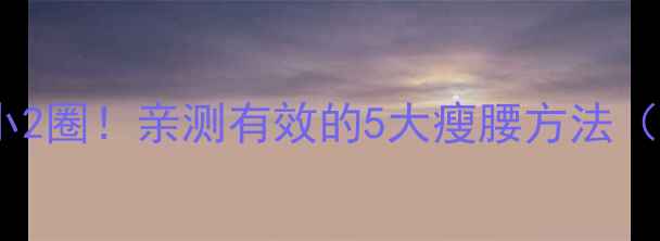 图片 🔥30天腰围小2圈！亲测有效的5大瘦腰方法（附动作图）1