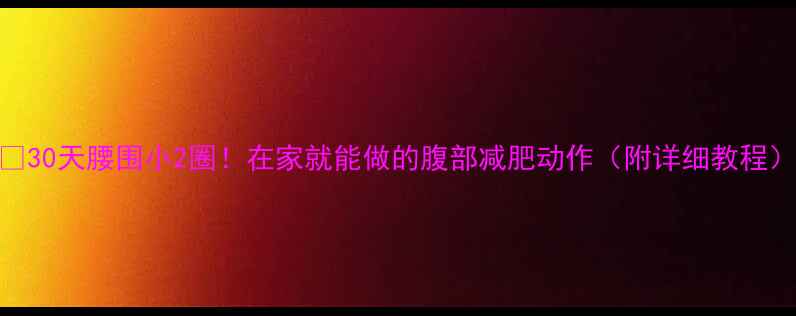 图片 🔥30天腰围小2圈！在家就能做的腹部减肥动作（附详细教程）