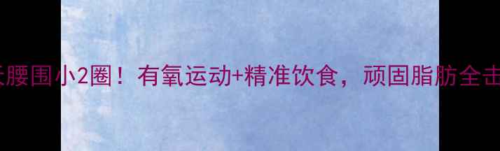 图片 🔥30天腰围小2圈！有氧运动+精准饮食，顽固脂肪全击退🔥2