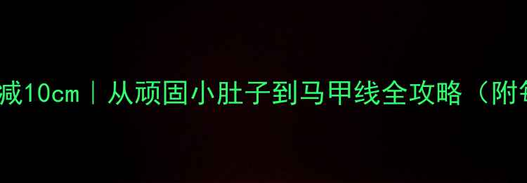 图片 🔥30天腰围暴减10cm｜从顽固小肚子到马甲线全攻略（附每日计划表）2