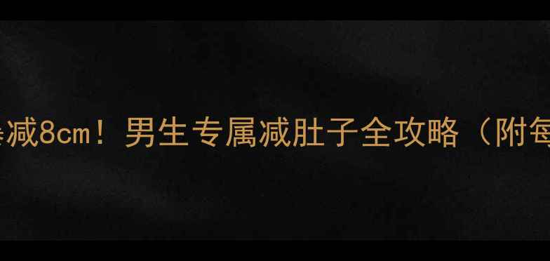 图片 🔥30天腰围暴减8cm！男生专属减肚子全攻略（附每日计划表）1