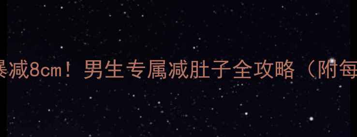 图片 🔥30天腰围暴减8cm！男生专属减肚子全攻略（附每日计划表）2