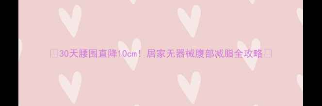 图片 🔥30天腰围直降10cm！居家无器械腹部减脂全攻略🔥