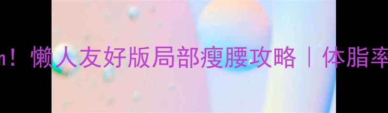 图片 🔥30天腰围直降10cm！懒人友好版局部瘦腰攻略｜体脂率&肌肉量管理全指南