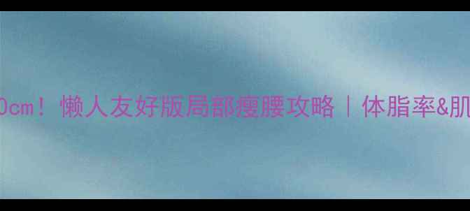 图片 🔥30天腰围直降10cm！懒人友好版局部瘦腰攻略｜体脂率&肌肉量管理全指南1