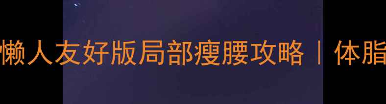图片 🔥30天腰围直降10cm！懒人友好版局部瘦腰攻略｜体脂率&肌肉量管理全指南2