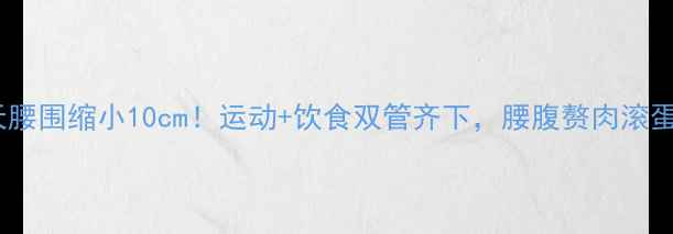 图片 🔥30天腰围缩小10cm！运动+饮食双管齐下，腰腹赘肉滚蛋指南1