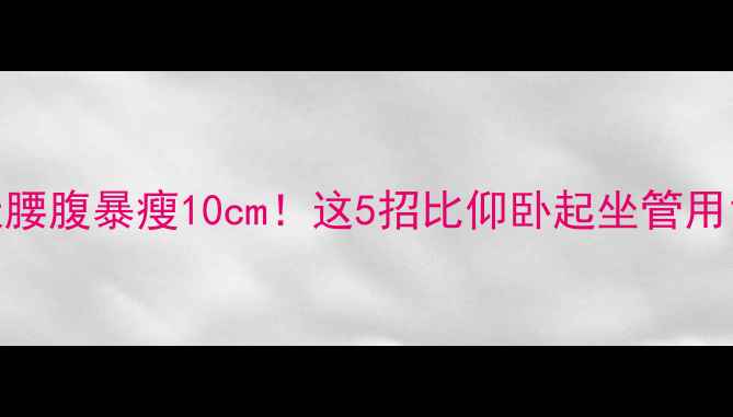 图片 🔥30天腰腹暴瘦10cm！这5招比仰卧起坐管用100倍2