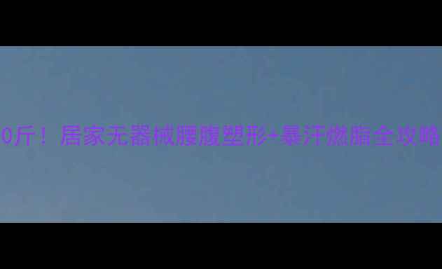 图片 🔥30天腰腹暴瘦10斤！居家无器械腰腹塑形+暴汗燃脂全攻略（附跟练动作）2