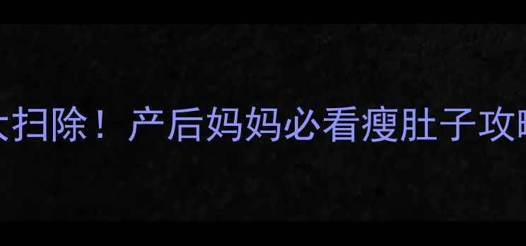 图片 🔥30天腰腹赘肉大扫除！产后妈妈必看瘦肚子攻略（附独家动作）