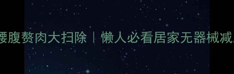 图片 🔥30天腰腹赘肉大扫除｜懒人必看居家无器械减脂法💪1