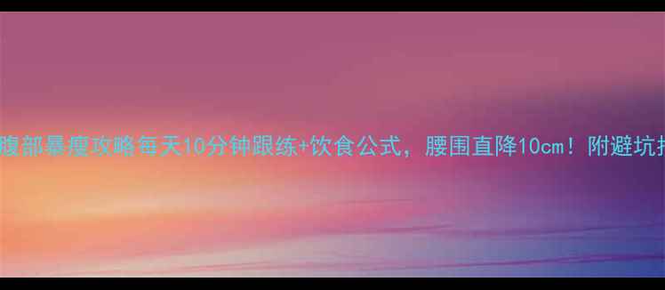 图片 🔥30天腹部暴瘦攻略每天10分钟跟练+饮食公式，腰围直降10cm！附避坑指南💡2