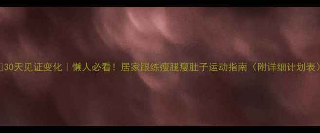 图片 🔥30天见证变化｜懒人必看！居家跟练瘦腿瘦肚子运动指南（附详细计划表）